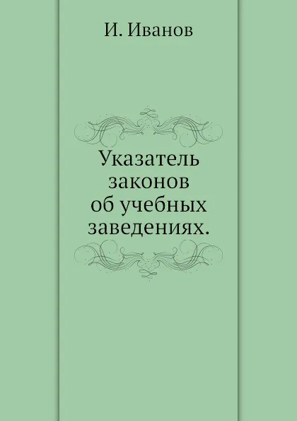 Обложка книги Указатель законов об учебных заведениях, И. Иванов