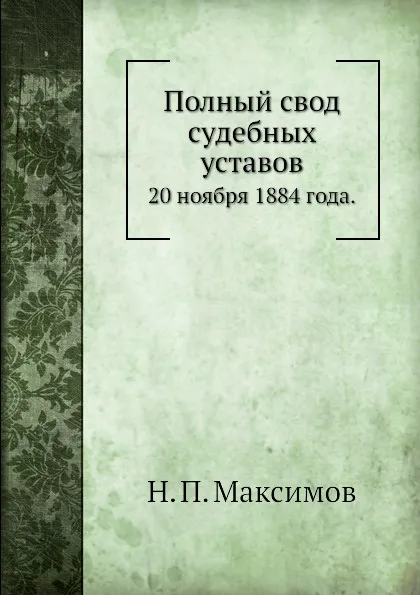 Обложка книги Полный свод судебных уставов. 20 ноября 1884 года., Н. П. Максимов