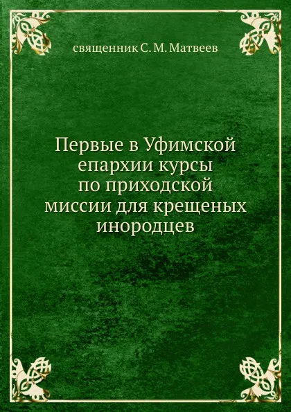 Обложка книги Первые в Уфимской епархии курсы по приходской миссии для крещеных инородцев, С. Матвеев