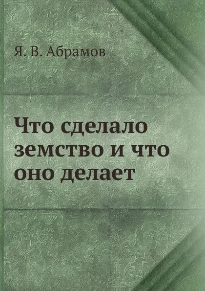 Обложка книги Что сделало земство и что оно делает, Я.В. Абрамов