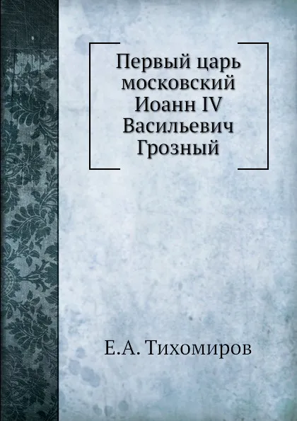 Обложка книги Первый царь московский Иоанн IV Васильевич Грозный, Е.А. Тихомиров