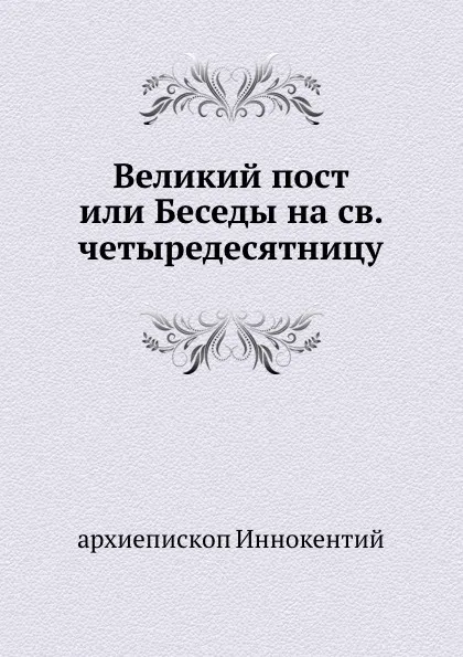 Обложка книги Великий пост или Беседы на св. четыредесятницу, архиепископ Иннокентий