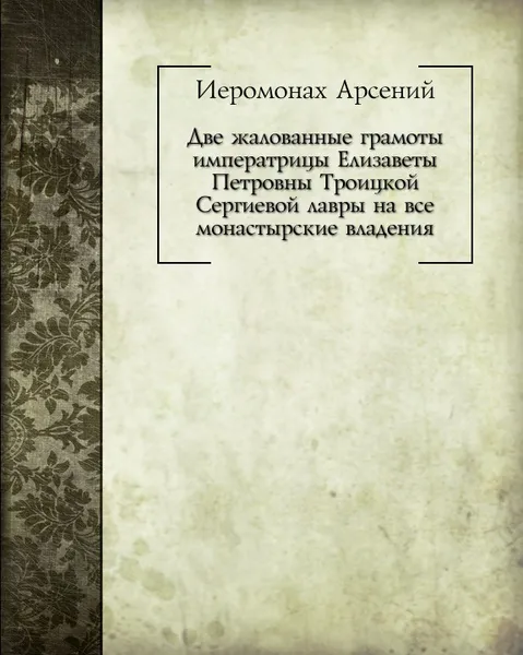 Обложка книги Две жалованные грамоты императрицы Елизаветы Петровны Троицкой Сергиевой лавры на все монастырские владения, иеромонах Арсений