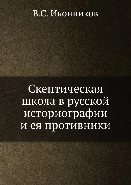 Обложка книги Скептическая школа в русской историографии и ея противники, В.С. Иконников