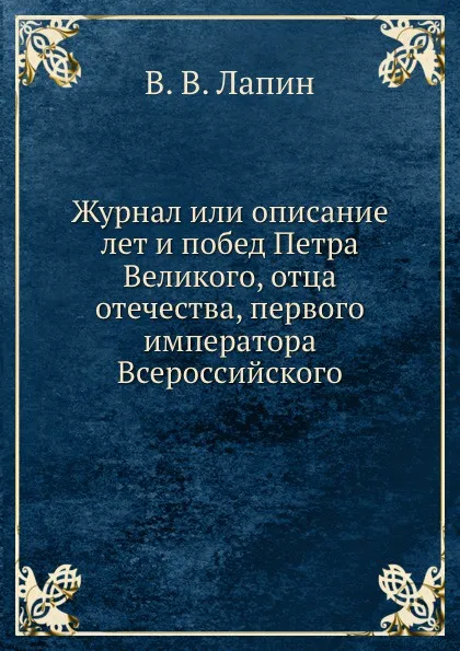 Обложка книги Журнал или описание лет и побед Петра Великого, отца отечества, первого императора Всероссийского, В.В. Лапин