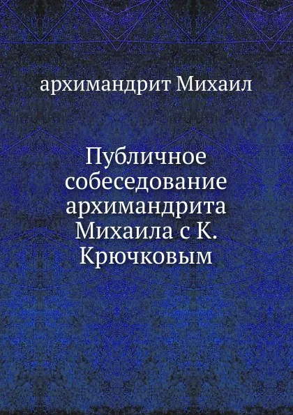 Обложка книги Публичное собеседование архимандрита Михаила с К. Крючковым, архимандрит Михаил