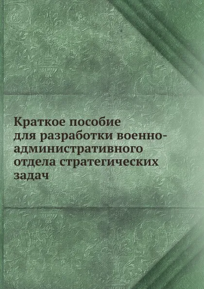Обложка книги Краткое пособие для разработки военно-административного отдела стратегических задач, Н.И. Соловьев