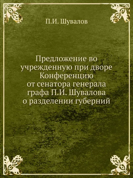 Обложка книги Предложение во учрежденную при дворе Конференцию от сенатора генерала графа П.И. Шувалова о разделении губерний, П.И. Шувалов