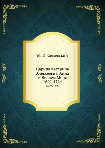 Обложка книги Царица Катерина Алексеевна, Анна и Виллем Монс. 1692-1724, М.И. Семевский