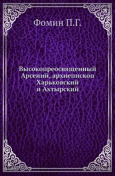 Обложка книги Высокопреосвященный Арсений, архиепископ Харьковский и Ахтырский, П.Г. Фомин