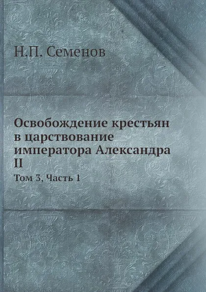 Обложка книги Освобождение крестьян в царствование императора Александра II. Том 3, Часть 1, Н.П. Семенов