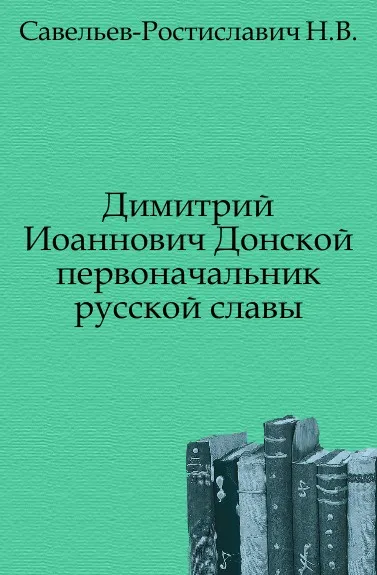 Обложка книги Димитрий Иоаннович Донской. первоначальник русской славы, Н.В. Савельев-Ростиславич