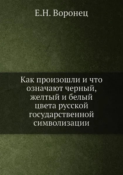 Обложка книги Как произошли и что означают черный, желтый и белый цвета русской государственной символизации, Е.Н. Воронец