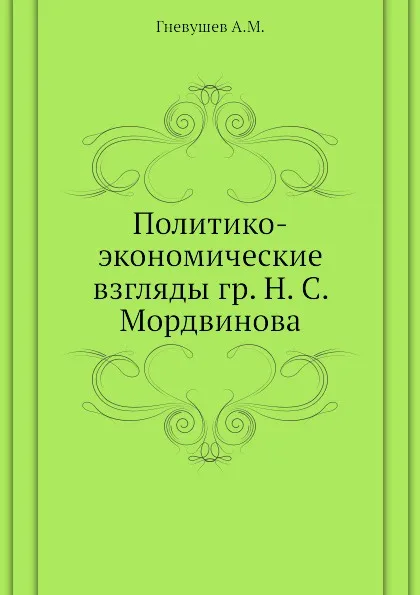 Обложка книги Политико-экономические взгляды гр. Н. С. Мордвинова, А.М. Гневушев