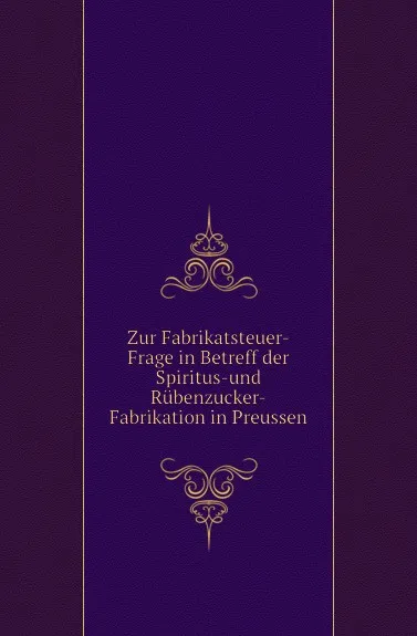 Обложка книги Zur Fabrikatsteuer-Frage in Betreff der Spiritus-und Rubenzucker-Fabrikation in Preussen, Неизвестный автор