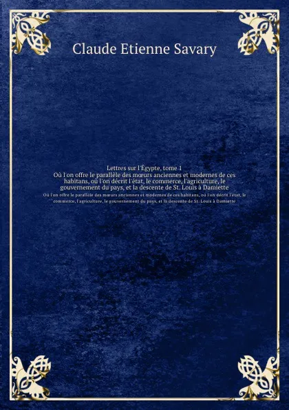 Обложка книги Lettres sur l.Egypte, tome 1. Ou l.on offre le parallele des moeurs anciennes et modernes de ces habitans, ou l.on decrit l.etat, le commerce, l.agriculture, le gouvernement du pays, et la descente de St. Louis a Damiette, C.E. Savary