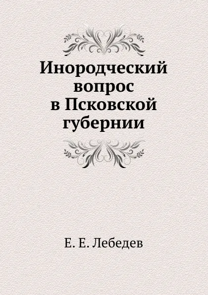 Обложка книги Инородческий вопрос в Псковской губернии, Е.Е. Лебедев