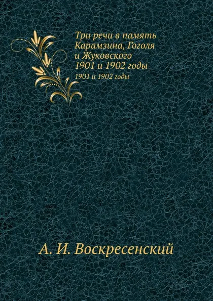 Обложка книги Три речи в память Карамзина, Гоголя и Жуковского. 1901 и 1902 годы, А.И. Воскресенский