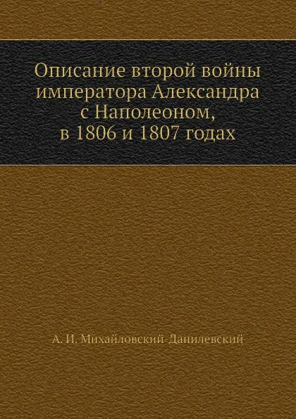 Обложка книги Описание второй войны императора Александра с Наполеоном, в 1806 и 1807 годах, А. И. Михайловский-Данилевский