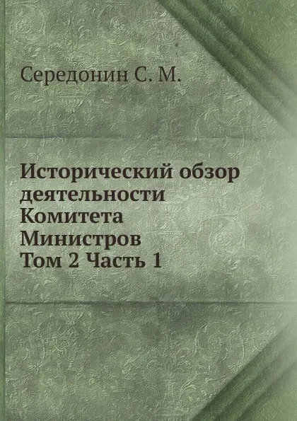 Обложка книги Исторический обзор деятельности Комитета Министров. Том 2 Часть 1, С.М. Середонин