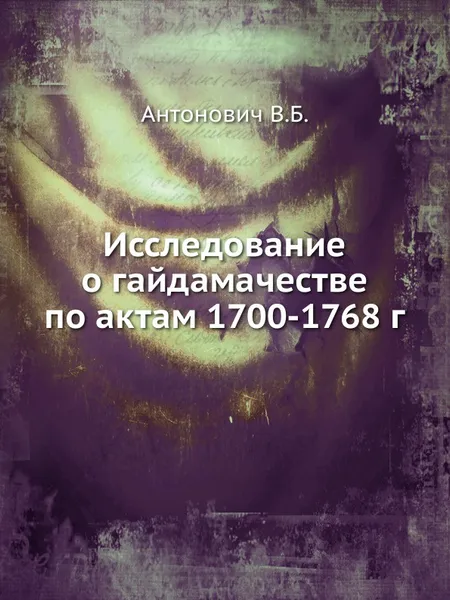 Обложка книги Исследование о гайдамачестве по актам 1700-1768 г., В. Б. Антонович