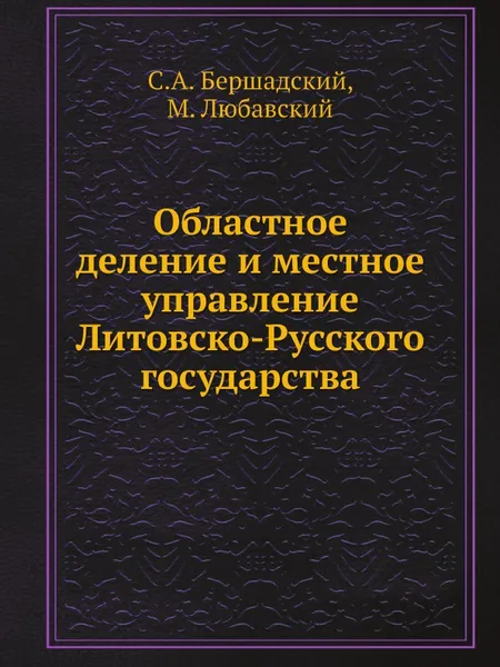 Обложка книги Областное деление и местное управление Литовско-Русского государства, С.А. Бершадский, М. Любавский