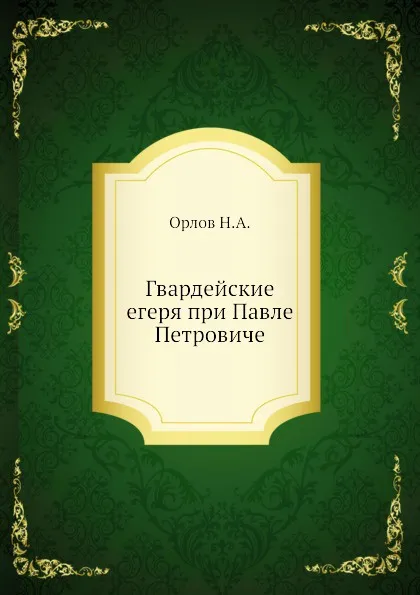 Обложка книги Гвардейские егеря при Павле Петровиче, Н. А. Орлов
