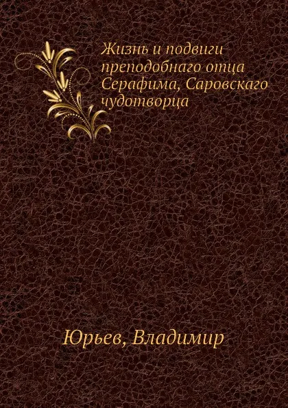 Обложка книги Жизнь и подвиги преподобнаго отца Серафима, Саровскаго чудотворца, В. Юрьев