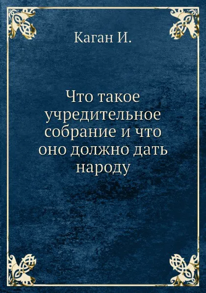 Обложка книги Что такое учредительное собрание и что оно должно дать народу, И. Каган