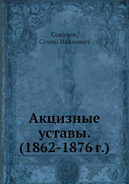 Обложка книги Акцизные уставы. (1862-1876 г.), С.И. Соколов