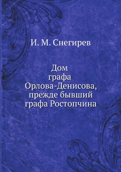 Обложка книги Дом графа Орлова-Денисова, прежде бывший графа Ростопчина, И. М. Снегирев