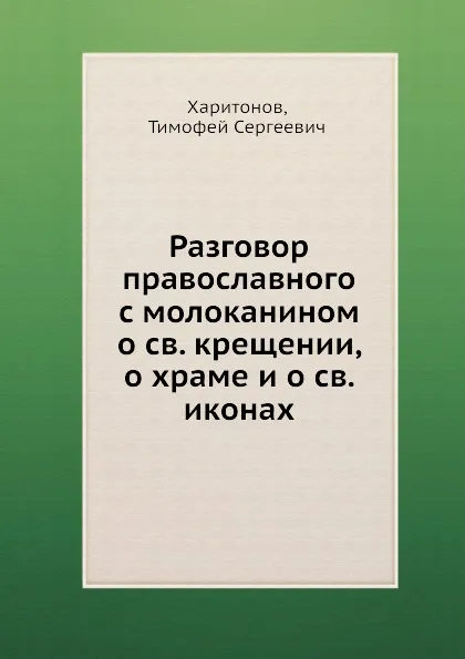 Обложка книги Разговор православного с молоканином о св. крещении, о храме и о св. иконах, Т.С. Харитонов