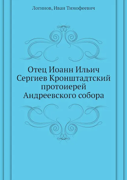 Обложка книги Отец Иоанн Ильич Сергиев Кронштадтский протоиерей Андреевского собора, И.Т. Логинов