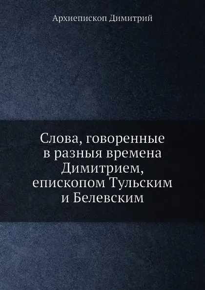 Обложка книги Слова, говоренные в разныя времена Димитрием, епископом Тульским и Белевским, Архиепископ Димитрий