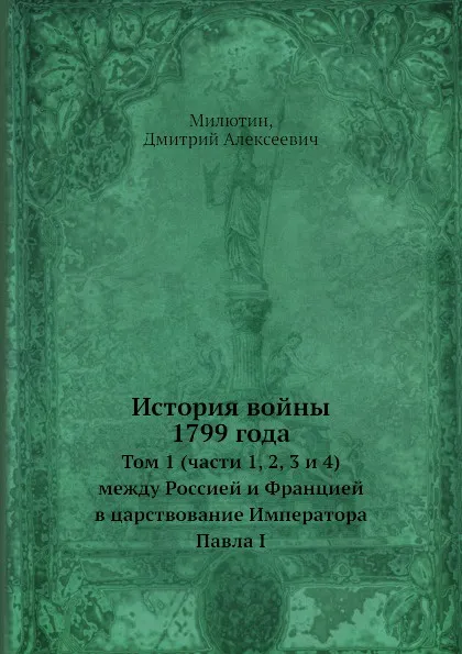 Обложка книги История войны 1799 года. Том 1 (части 1, 2, 3 и 4) между Россией и Францией в царствование Императора Павла I, Д.А. Милютин