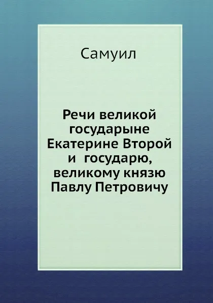 Обложка книги Речи великой государыне Екатерине Второй и  государю, великому князю Павлу Петровичу, Самуил