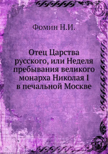 Обложка книги Отец Царства русского, или Неделя пребывания великого монарха Николая I в печальной Москве, Н.И. Фомин