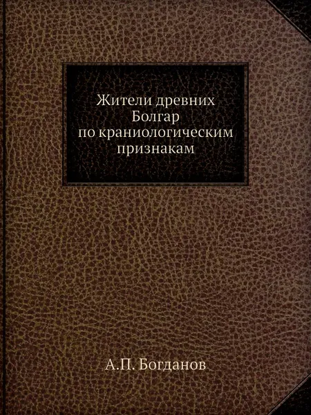 Обложка книги Жители древних Болгар по краниологическим признакам, А.П. Богданов