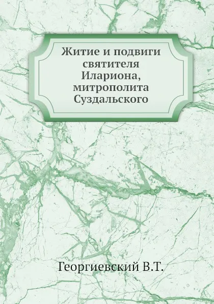 Обложка книги Житие и подвиги святителя Илариона, митрополита Суздальского, В.Т. Георгиевский