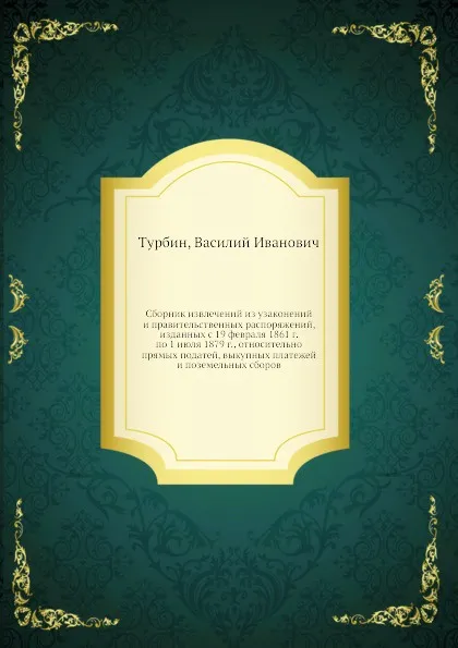 Обложка книги Сборник извлечений из узаконений и правительственных распоряжений, изданных с 19 февраля 1861 г. по 1 июля 1879 г., относительно прямых податей, выкупных платежей и поземельных сборов, В.И. Турбин