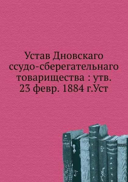 Обложка книги Устав Дновскаго ссудо-сберегательного товарищества утв. 23 февр. 1884 г.Уст, П. Николаев