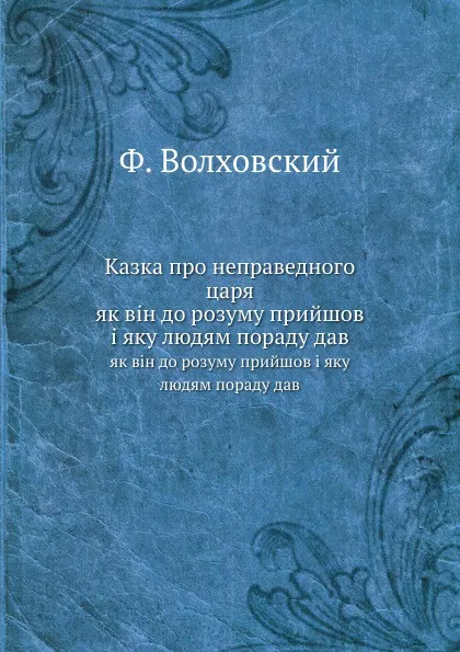 Обложка книги Казка про неправедного царя. як вiн до розуму прийшов i яку людям пораду дав, Ф. Волховский