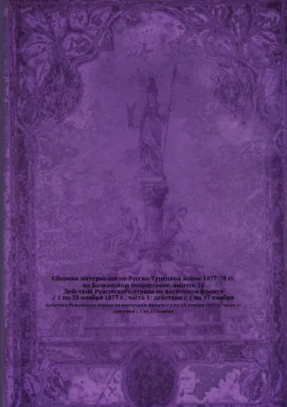 Обложка книги Сборник материалов по Русско-Турецкой войне 1877-78 гг. на Балканском полуострове, выпуск 56. Действия Рущукского отряда на восточном фронте с 1 по 28 ноября 1877 г., часть 1: действия с 1 по 17 ноября, Неизвестный автор