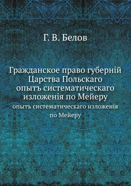 Обложка книги Гражданское право губерний Царства Польского. опыт систематического изложения по Мейеру, Г.В. Белов