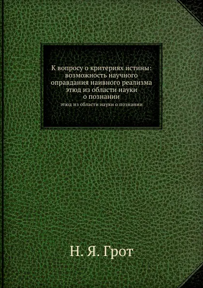 Обложка книги К вопросу о критериях истины: возможность научного оправдания наивного реализма. этюд из области науки о познании, Н.Я. Грот