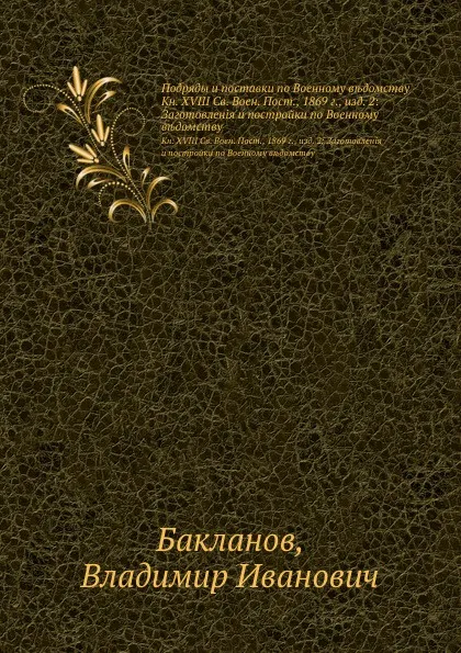 Обложка книги Подряды и поставки по Военному ведомству. Кн. XVИИИ Св. Воен. Пост., 1869 г., изд. 2: Заготовления и постройки по Военному ведомству, В.И. Бакланов