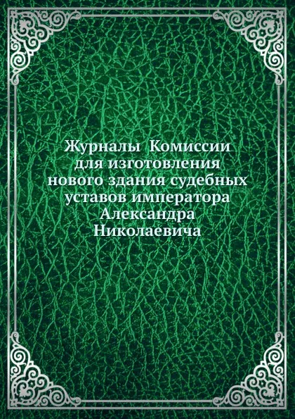 Обложка книги Журналы Комиссии для изготовления нового здания судебных уставов императора Александра Николаевича, Неизвестный автор