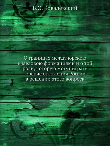 Обложка книги О границах между юрскою и меловою формациями и о той роли, которую могут играть юрские отложения России в решении этого вопроса, В.О. Ковалевский