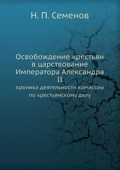 Обложка книги Освобождение крестьян в царствование Императора Александра II. хроника деятельности комиссии по крестьянскому делу, Н.П. Семенов