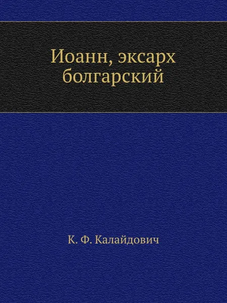 Обложка книги Иоанн, эксарх болгарский, К.Ф. Калайдович